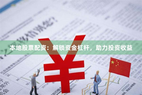 本地股票配资：解锁资金杠杆，助力投资收益