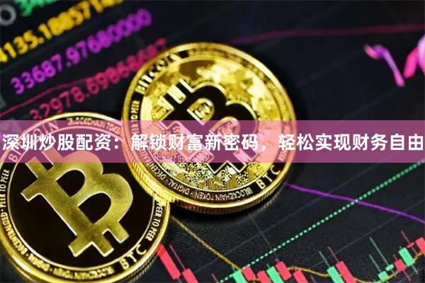深圳炒股配资：解锁财富新密码，轻松实现财务自由