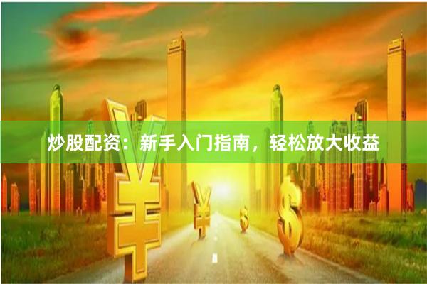 炒股配资：新手入门指南，轻松放大收益