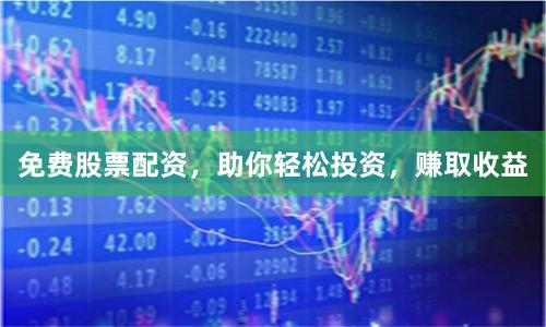 免费股票配资，助你轻松投资，赚取收益