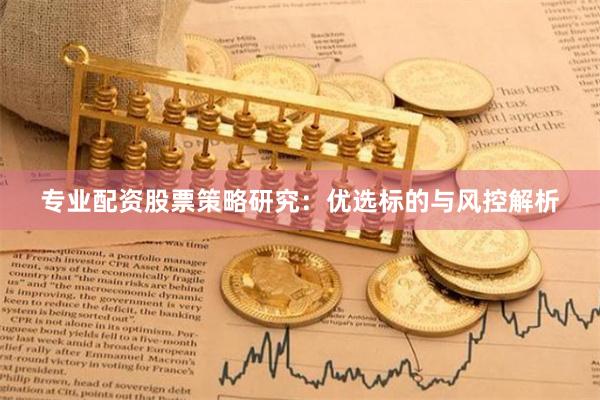 专业配资股票策略研究：优选标的与风控解析