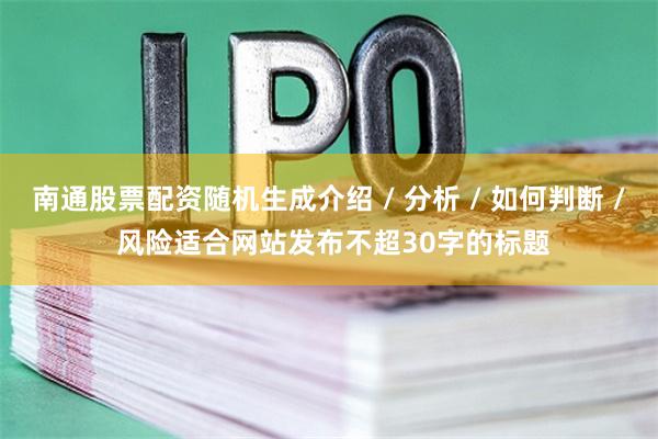 南通股票配资随机生成介绍 / 分析 / 如何判断 / 风险适合网站发布不超30字的标题
