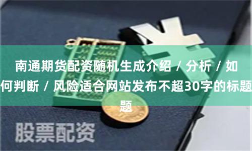 南通期货配资随机生成介绍 / 分析 / 如何判断 / 风险适合网站发布不超30字的标题