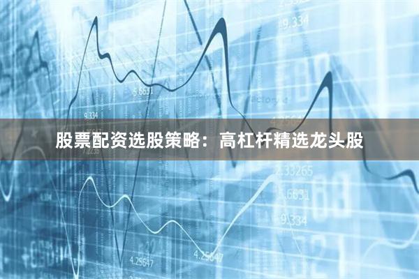 股票配资选股策略：高杠杆精选龙头股