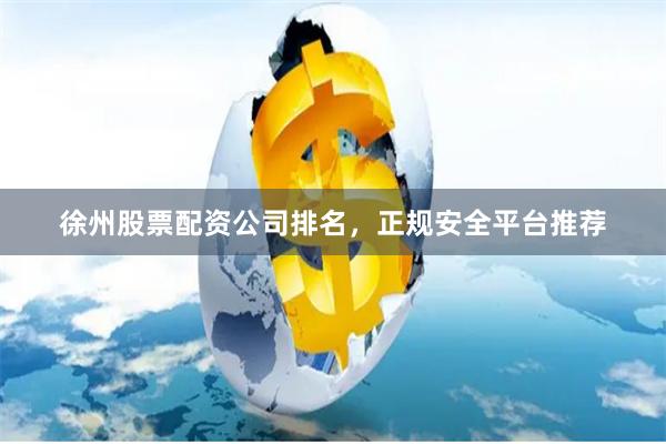 徐州股票配资公司排名，正规安全平台推荐