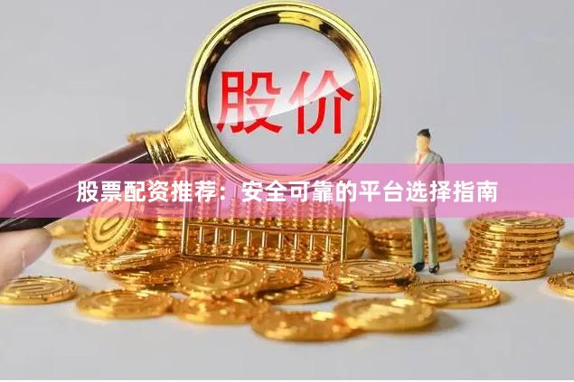 股票配资推荐：安全可靠的平台选择指南
