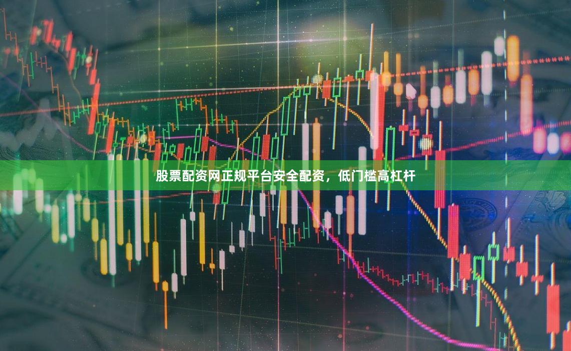 股票配资网正规平台安全配资，低门槛高杠杆