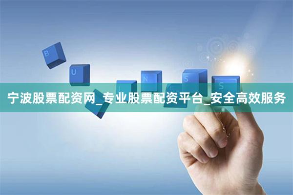 宁波股票配资网_专业股票配资平台_安全高效服务