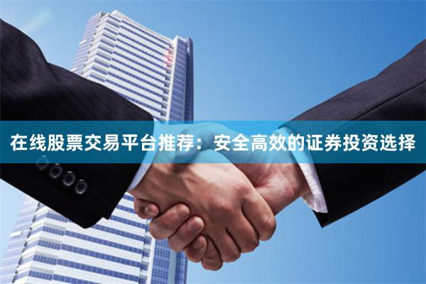 在线股票交易平台推荐：安全高效的证券投资选择