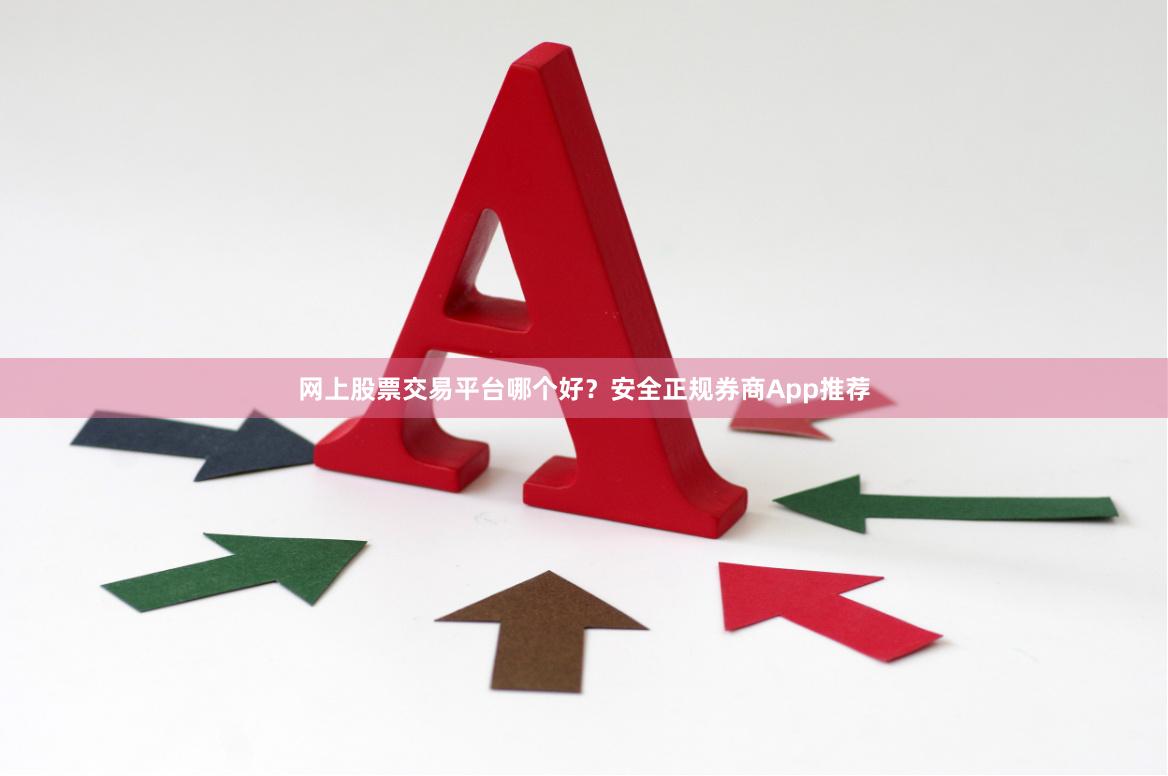 网上股票交易平台哪个好？安全正规券商App推荐