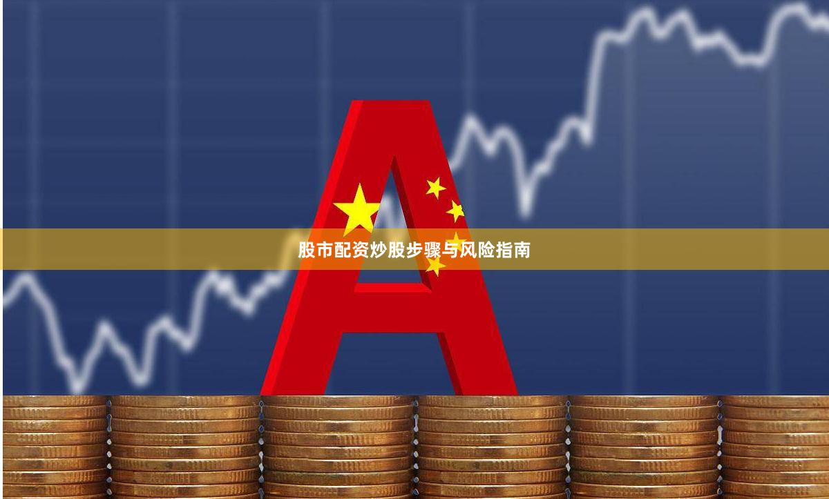 股市配资炒股步骤与风险指南