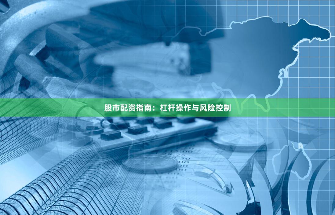 股市配资指南：杠杆操作与风险控制