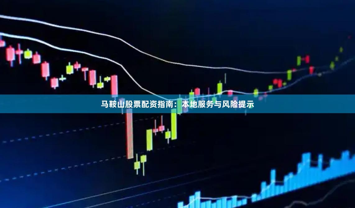 马鞍山股票配资指南：本地服务与风险提示