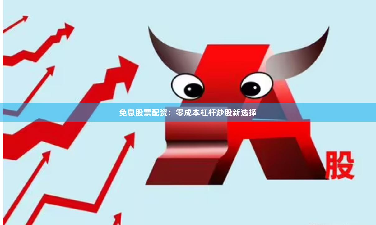 免息股票配资：零成本杠杆炒股新选择