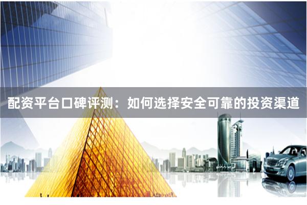 配资平台口碑评测：如何选择安全可靠的投资渠道