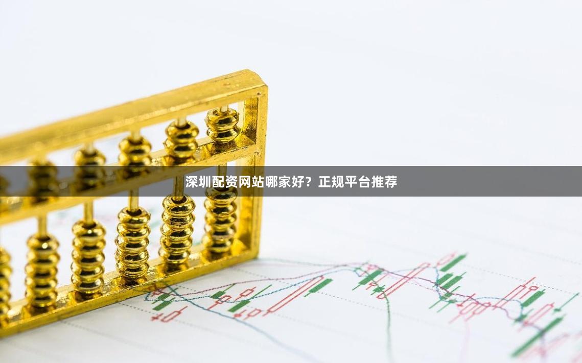 深圳配资网站哪家好？正规平台推荐