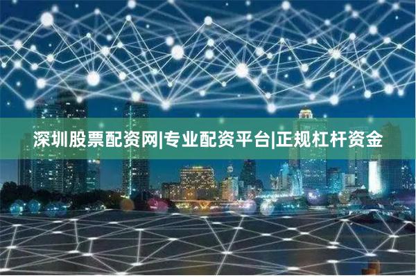 深圳股票配资网|专业配资平台|正规杠杆资金