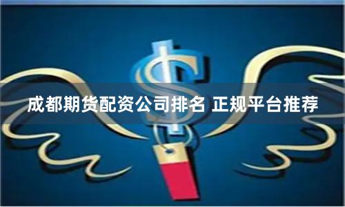 成都期货配资公司排名 正规平台推荐