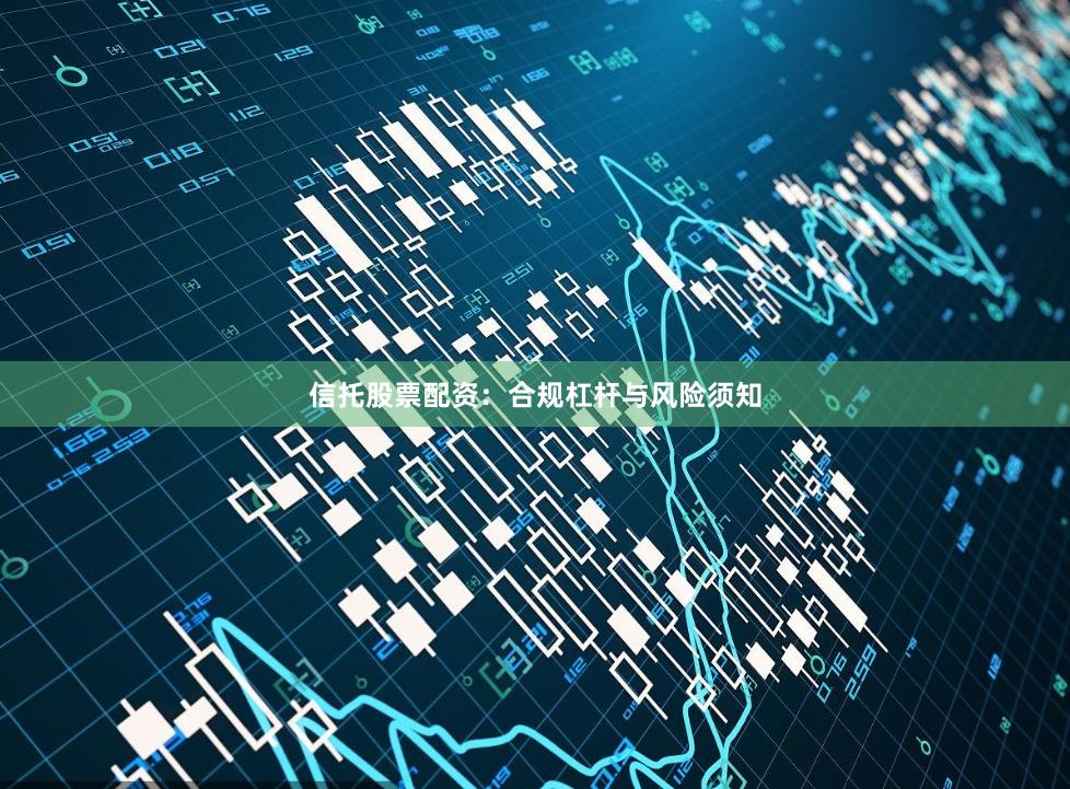 信托股票配资：合规杠杆与风险须知