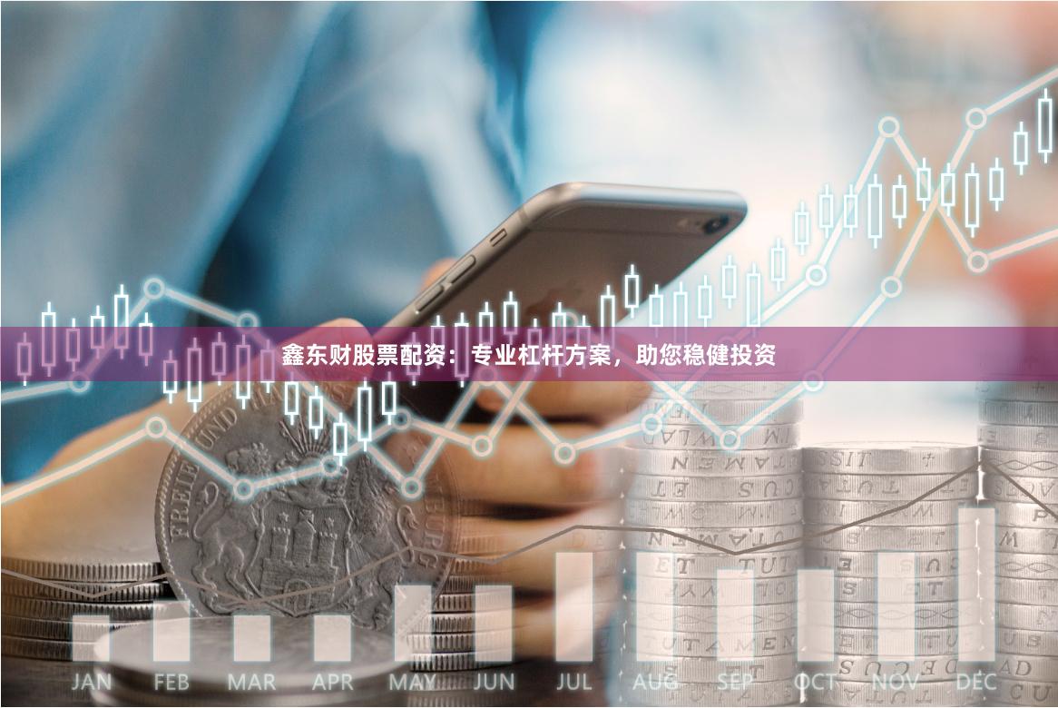 鑫东财股票配资：专业杠杆方案，助您稳健投资