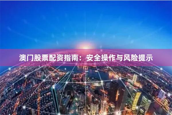 澳门股票配资指南：安全操作与风险提示