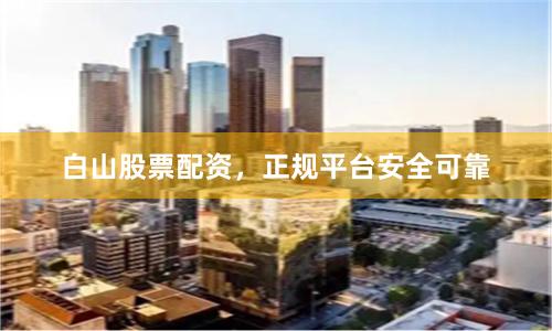 白山股票配资，正规平台安全可靠