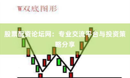 股票配资论坛网：专业交流平台与投资策略分享