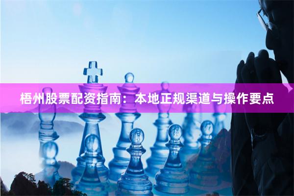 梧州股票配资指南：本地正规渠道与操作要点