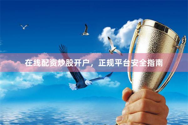在线配资炒股开户，正规平台安全指南