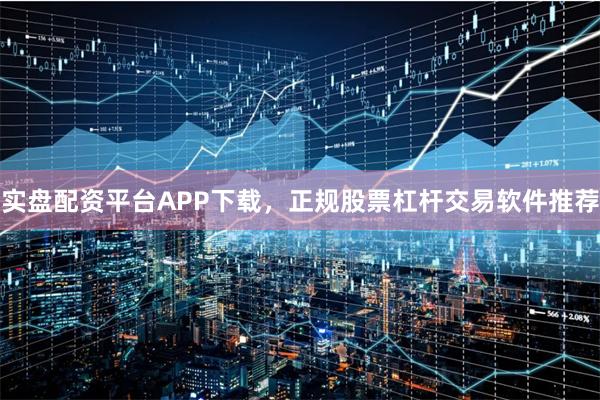 实盘配资平台APP下载,正规股票杠杆交易软件推荐