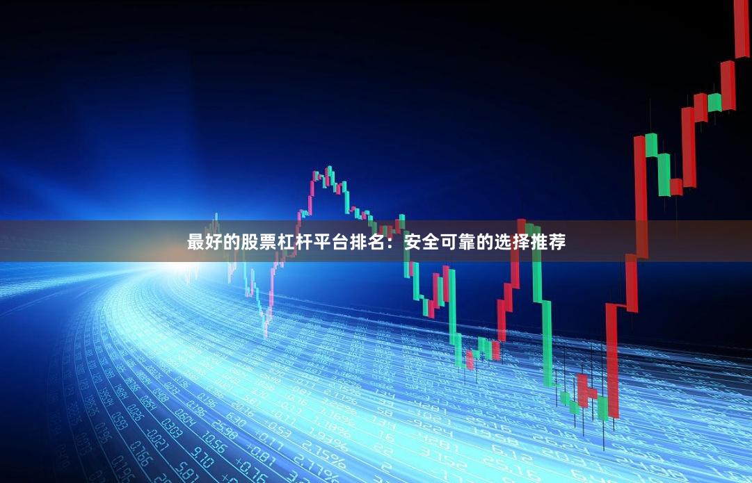 最好的股票杠杆平台排名：安全可靠的选择推荐
