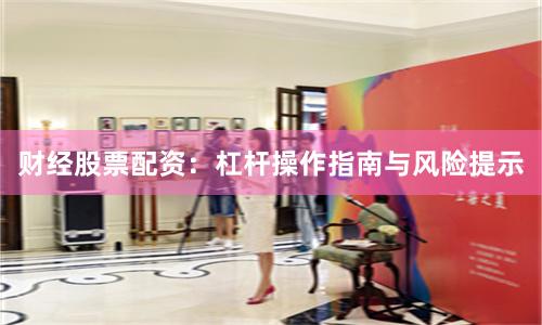 财经股票配资：杠杆操作指南与风险提示