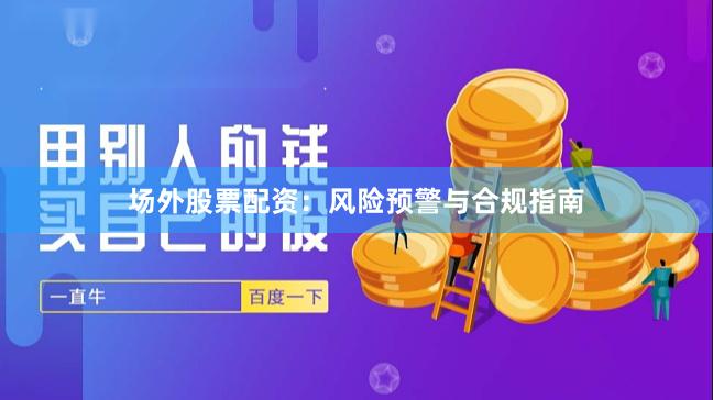 场外股票配资：风险预警与合规指南