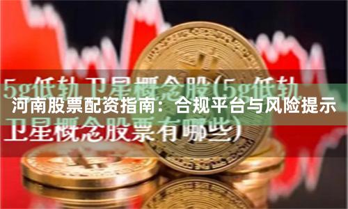 河南股票配资指南：合规平台与风险提示
