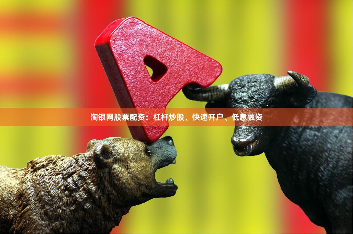 淘银网股票配资：杠杆炒股、快速开户、低息融资