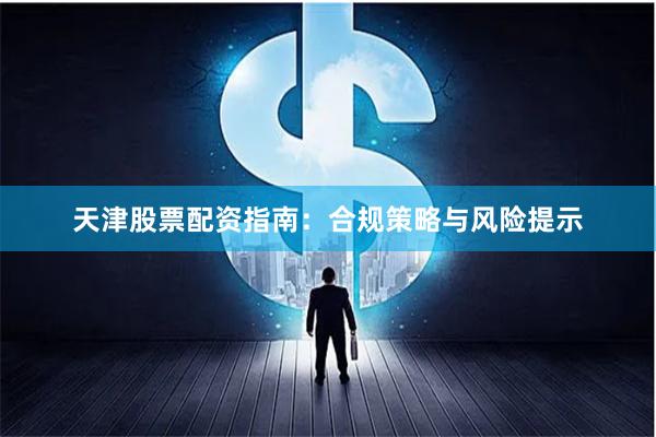 天津股票配资指南：合规策略与风险提示